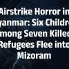 Myanmar Airstrike Triggers Refugee Influx into Mizoram, Seven Killed Including Six Children