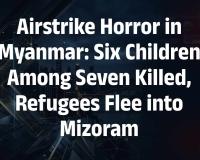 Myanmar Airstrike Triggers Refugee Influx into Mizoram, Seven Killed Including Six Children