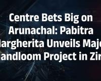 Centre Reaffirms Commitment to Arunachal Pradesh as Pabitra Margherita Launches Key Handloom Project in Ziro