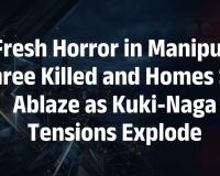 MANIPUR VIOLENCE DEEPENS AS THREE KUKI CIVILIANS KILLED, HOMES TORCHED AMID CHRISTIAN COMMUNITY HOSTAGE CRISIS